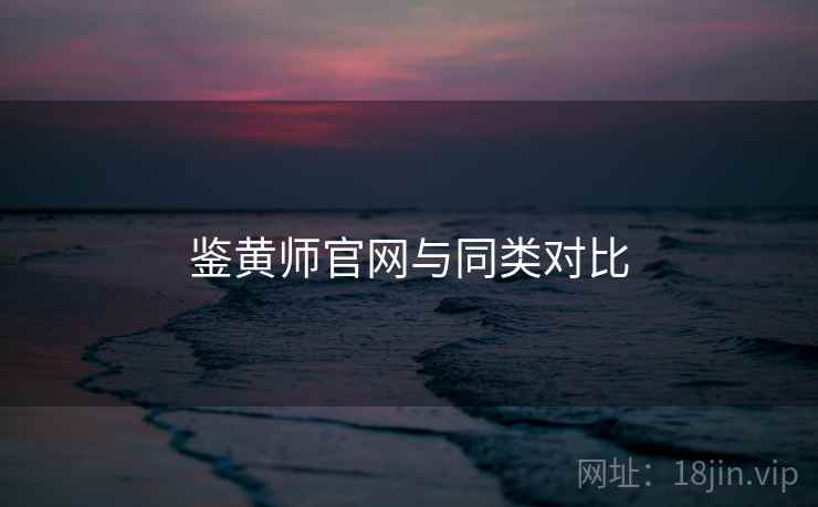 鉴黄师官网与同类对比 鉴黄师官网与同类对比