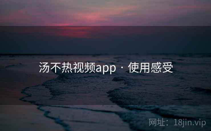 汤不热视频app · 使用感受