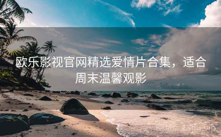 欧乐影视官网精选爱情片合集，适合周末温馨观影