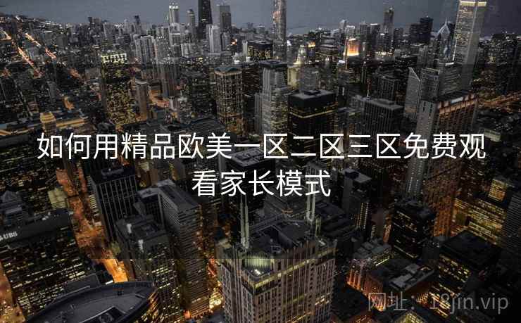 如何用精品欧美一区二区三区免费观看家长模式