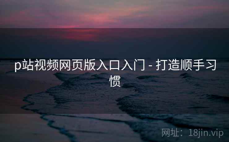 p站视频网页版入口入门 - 打造顺手习惯 p站视频网页版入口入门 - 打造顺手习惯
