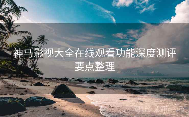 神马影视大全在线观看功能深度测评要点整理 神马影视大全在线观看功能深度测评要点整理
