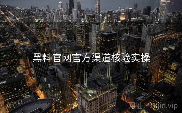 黑料官网官方渠道核验实操 黑料官网官方渠道核验实操