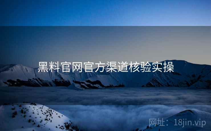 黑料官网官方渠道核验实操 黑料官网官方渠道核验实操