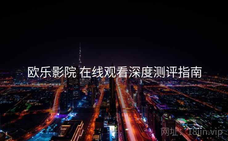 欧乐影院 在线观看深度测评指南 欧乐影院 在线观看深度测评指南