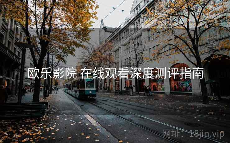 欧乐影院 在线观看深度测评指南 欧乐影院 在线观看深度测评指南