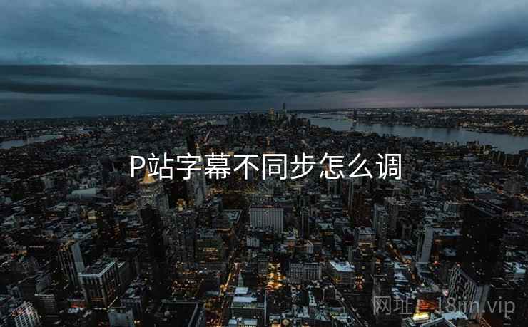 P站字幕不同步怎么调