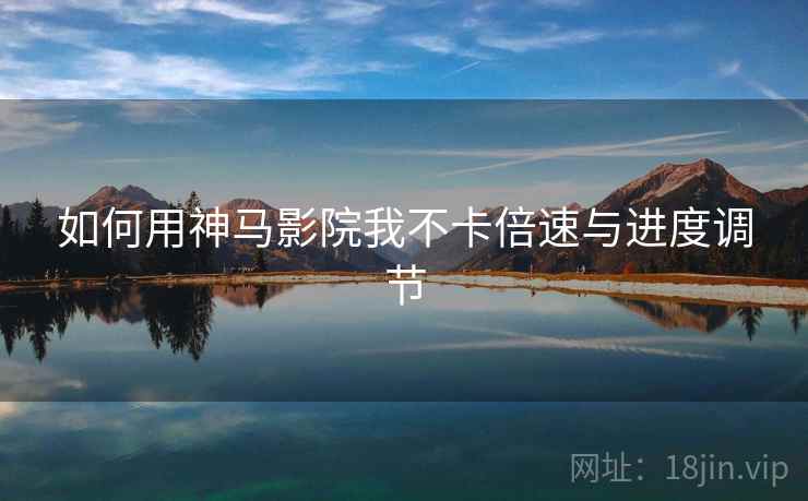 如何用神马影院我不卡倍速与进度调节