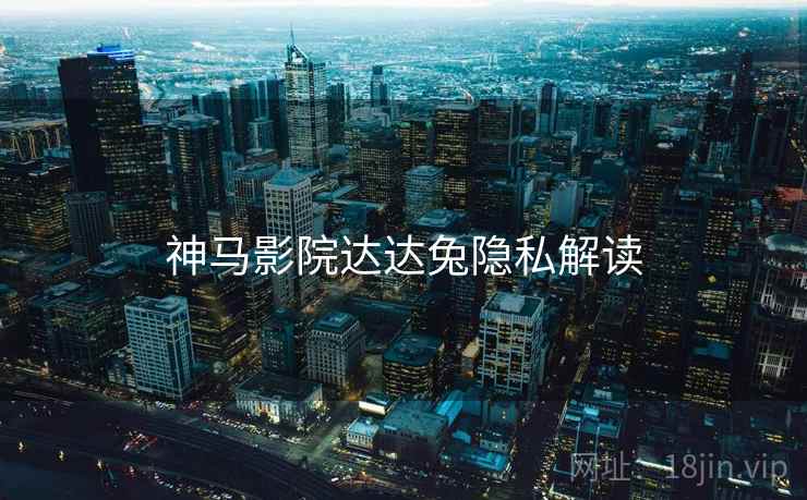 神马影院达达兔隐私解读 神马影院达达兔隐私解读
