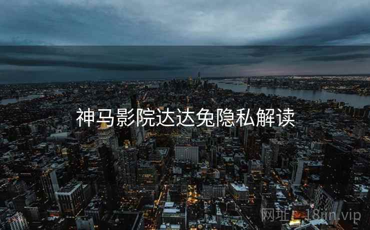 神马影院达达兔隐私解读 神马影院达达兔隐私解读