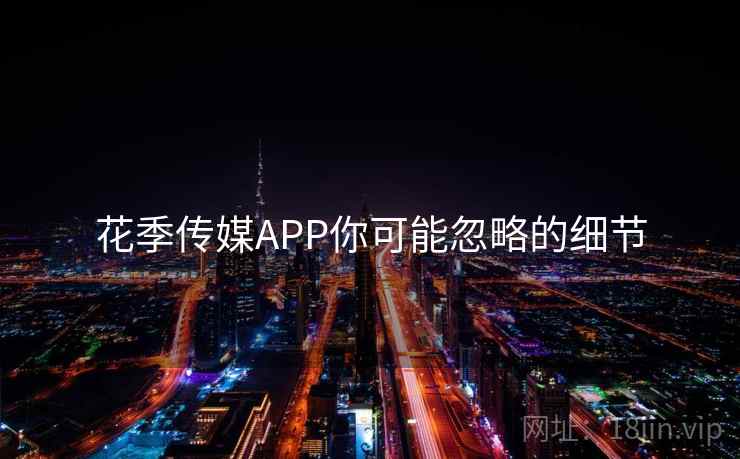 花季传媒APP你可能忽略的细节 花季传媒APP你可能忽略的细节