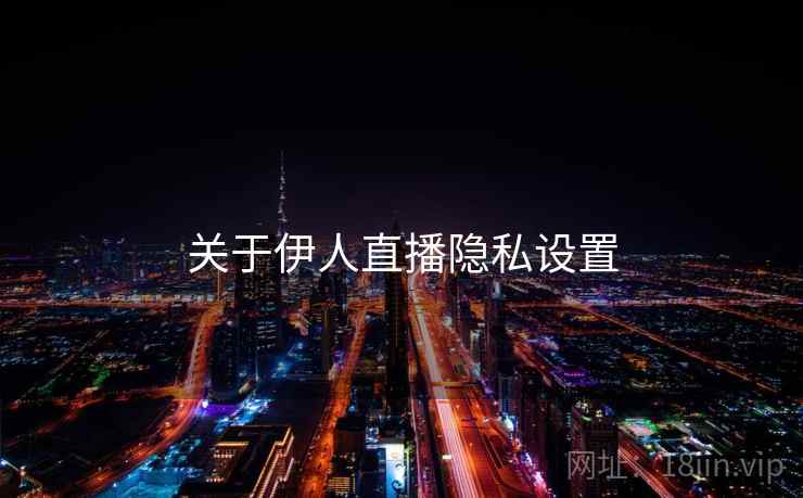 关于伊人直播隐私设置 关于伊人直播隐私设置