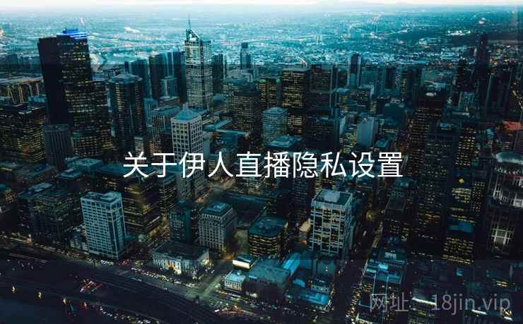 关于伊人直播隐私设置 关于伊人直播隐私设置
