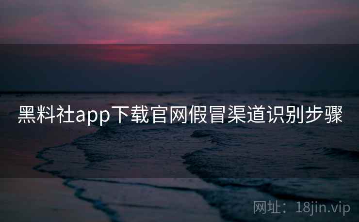 黑料社app下载官网假冒渠道识别步骤