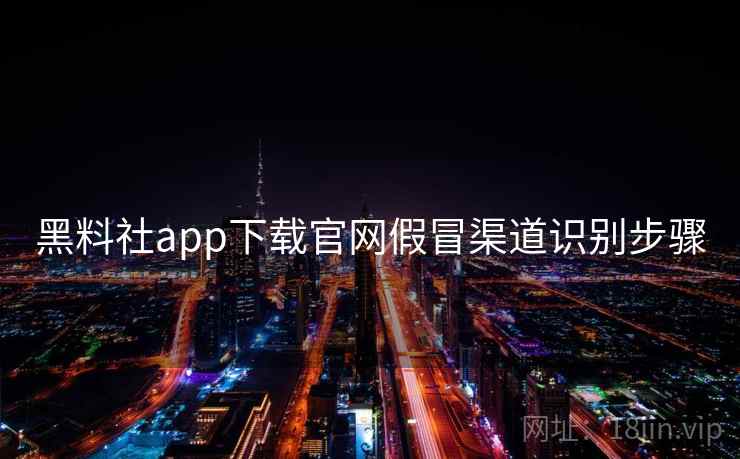 黑料社app下载官网假冒渠道识别步骤