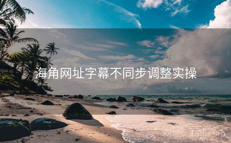 海角网址字幕不同步调整实操 海角网址字幕不同步调整实操