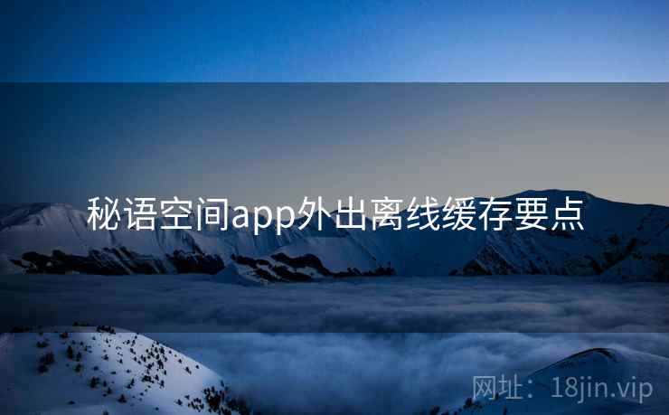 秘语空间app外出离线缓存要点 秘语空间app外出离线缓存要点